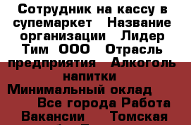 Сотрудник на кассу в супемаркет › Название организации ­ Лидер Тим, ООО › Отрасль предприятия ­ Алкоголь, напитки › Минимальный оклад ­ 36 000 - Все города Работа » Вакансии   . Томская обл.,Томск г.